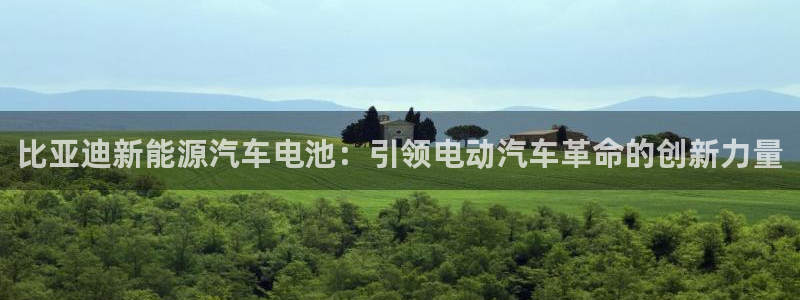 优发国际手机客户端官网首页：比亚迪新能源汽车电池：引领电动汽车革命的创新力量