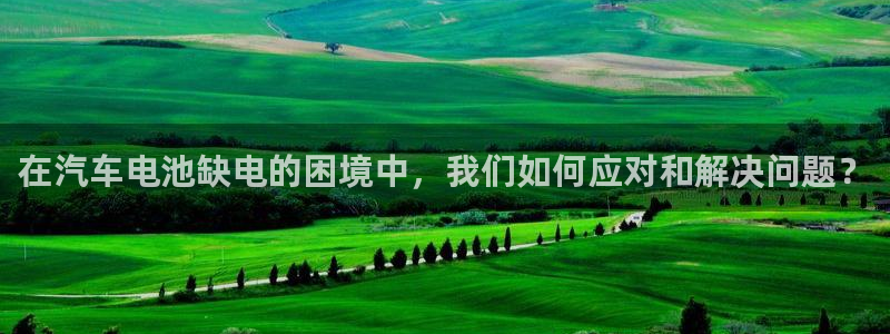 优发国际官方下载app：在汽车电池缺电的困境中，我们如何应对和解决问题？