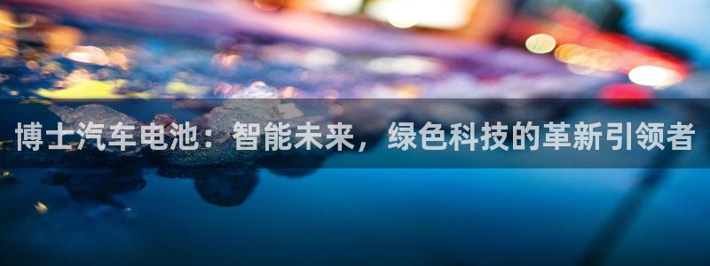 优发国际app官网下载安装苹果：博士汽车电池：智能未来，绿色科技的革新引领者