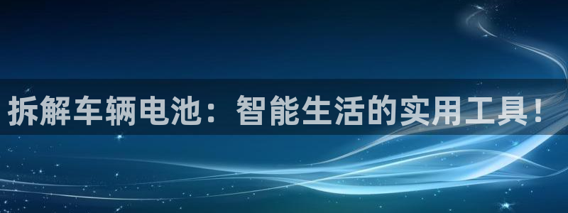 优发国际顶级：拆解车辆电池：智能生活的实用工具！