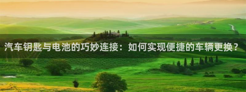 优发国际官方网手机版下载安卓：汽车钥匙与电池的巧妙连接：如何实现便捷的车辆更换？