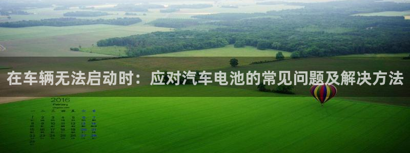优发国际注册平台怎么样：在车辆无法启动时：应对汽车电池的常见问题及解决方法