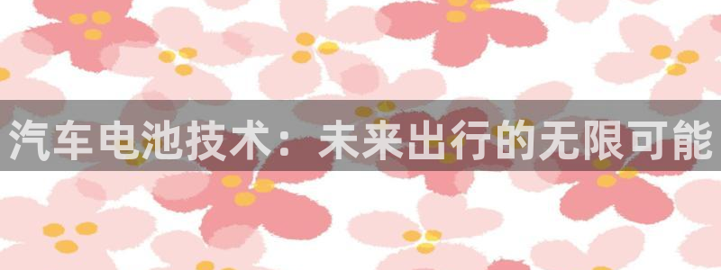 优发国际手机版下载安装：汽车电池技术：未来出行的无限可能