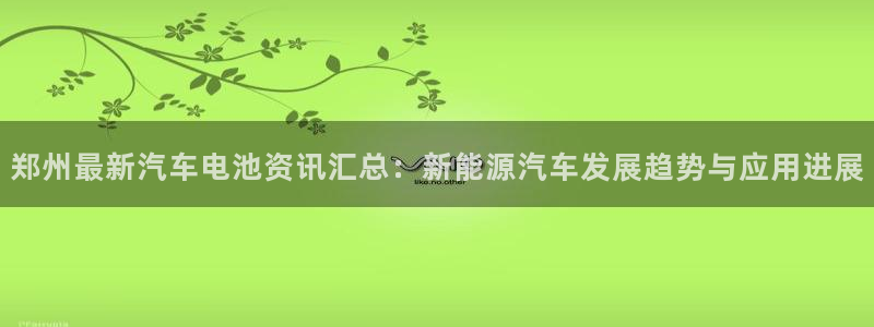 优发国际登录：郑州最新汽车电池资讯汇总：新能源汽车发展趋势与应用进展