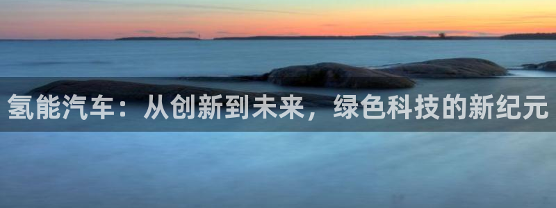 优发国际是大平台吗还是小平：氢能汽车：从创新到未来，绿色科技的新纪元