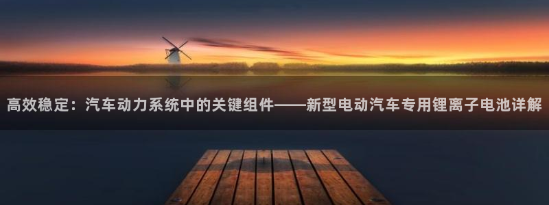 优发国际官网：高效稳定：汽车动力系统中的关键组件——新型电动汽车专用锂离子电池详解